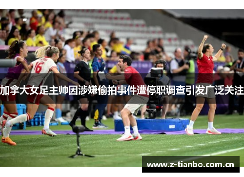 加拿大女足主帅因涉嫌偷拍事件遭停职调查引发广泛关注