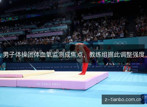 男子体操团体血氧监测成焦点,教练组据此调整强度 男子体操团体血氧监测成焦点,教练组据此调整强度