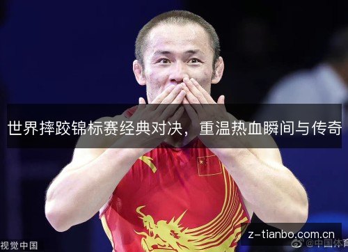 世界摔跤锦标赛经典对决,重温热血瞬间与传奇 世界摔跤锦标赛经典对决,重温热血瞬间与传奇