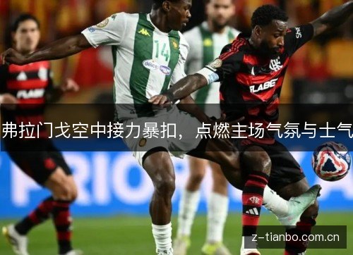 弗拉门戈空中接力暴扣，点燃主场气氛与士气
